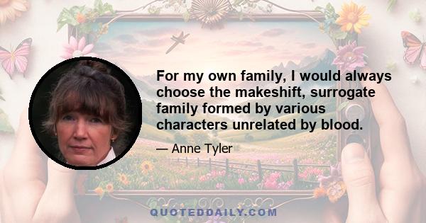 For my own family, I would always choose the makeshift, surrogate family formed by various characters unrelated by blood.