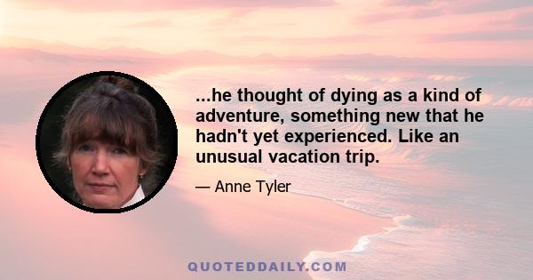 ...he thought of dying as a kind of adventure, something new that he hadn't yet experienced. Like an unusual vacation trip.