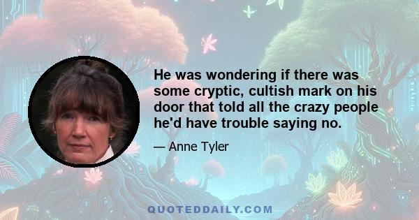 He was wondering if there was some cryptic, cultish mark on his door that told all the crazy people he'd have trouble saying no.