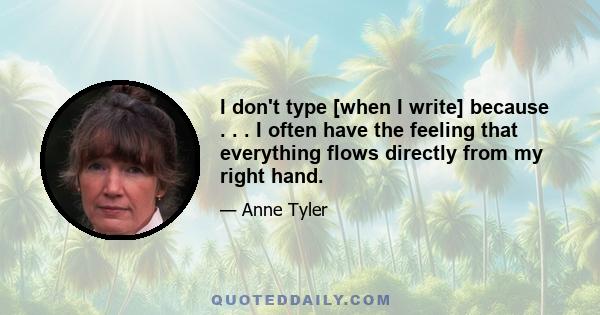 I don't type [when I write] because . . . I often have the feeling that everything flows directly from my right hand.