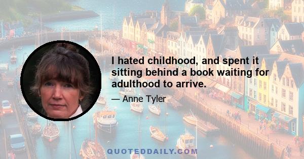 I hated childhood, and spent it sitting behind a book waiting for adulthood to arrive.