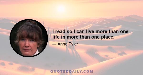 I read so I can live more than one life in more than one place.