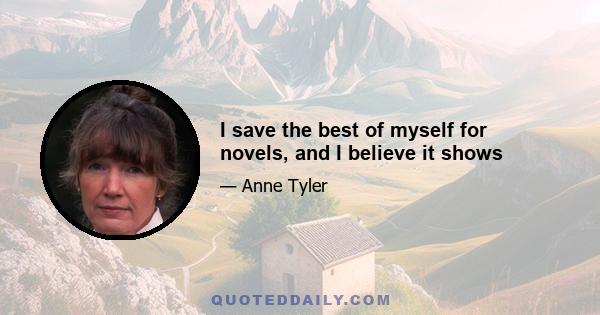 I save the best of myself for novels, and I believe it shows