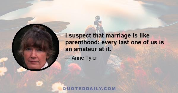 I suspect that marriage is like parenthood: every last one of us is an amateur at it.