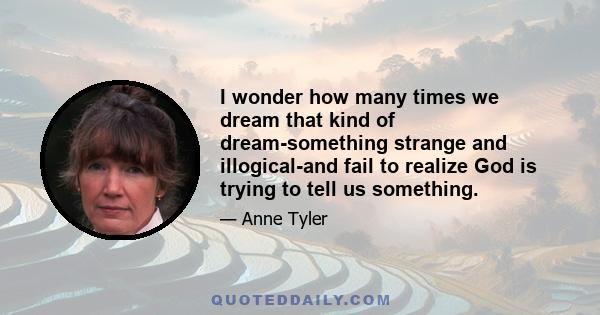 I wonder how many times we dream that kind of dream-something strange and illogical-and fail to realize God is trying to tell us something.