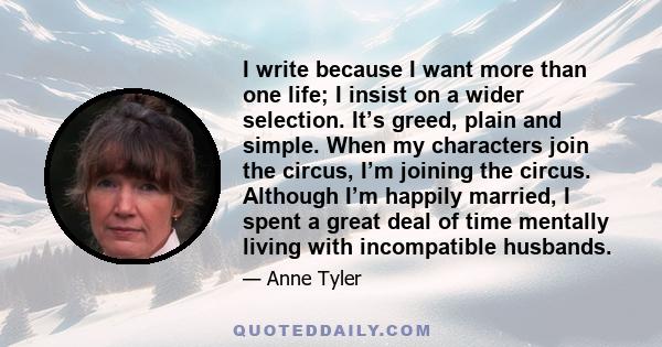 I write because I want more than one life; I insist on a wider selection. It's greed, plain and simple.