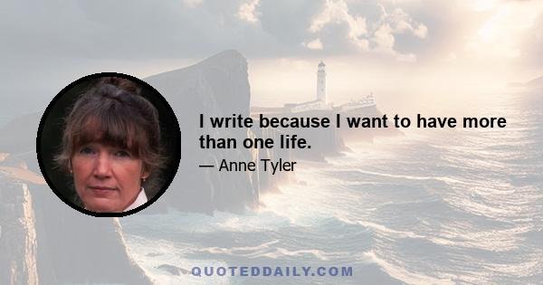 I write because I want to have more than one life.