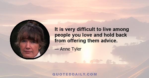 It is very difficult to live among people you love and hold back from offering them advice.