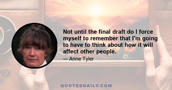 Not until the final draft do I force myself to remember that I'm going to have to think about how it will affect other people.