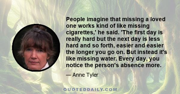 People imagine that missing a loved one works kind of like missing cigarettes,' he said. 'The first day is really hard but the next day is less hard and so forth, easier and easier the longer you go on. But instead it's 