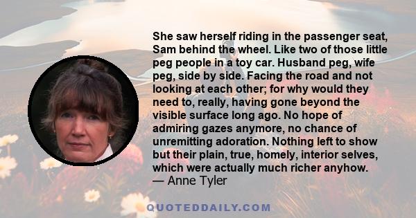 She saw herself riding in the passenger seat, Sam behind the wheel. Like two of those little peg people in a toy car. Husband peg, wife peg, side by side. Facing the road and not looking at each other; for why would