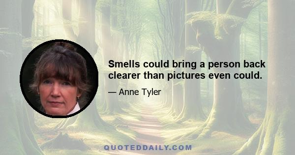 Smells could bring a person back clearer than pictures even could.