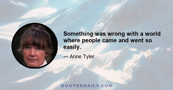 Something was wrong with a world where people came and went so easily.