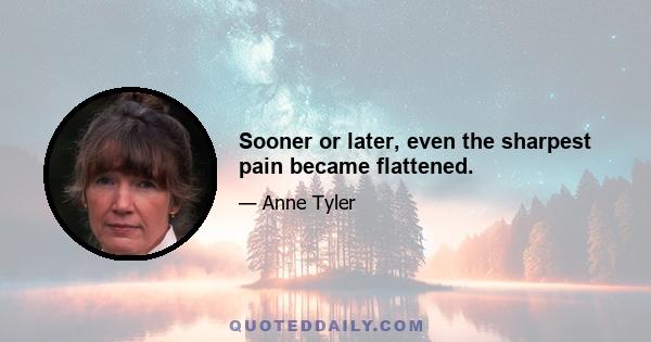 Sooner or later, even the sharpest pain became flattened.