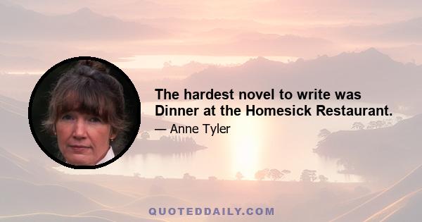 The hardest novel to write was Dinner at the Homesick Restaurant.