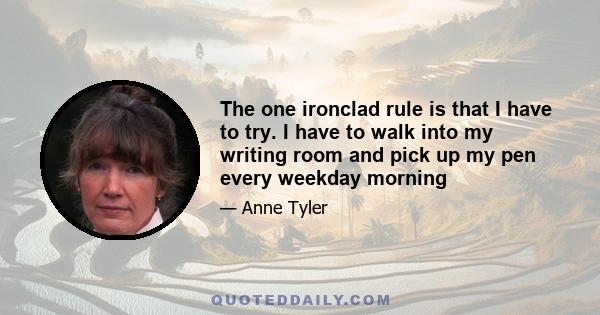 The one ironclad rule is that I have to try. I have to walk into my writing room and pick up my pen every weekday morning