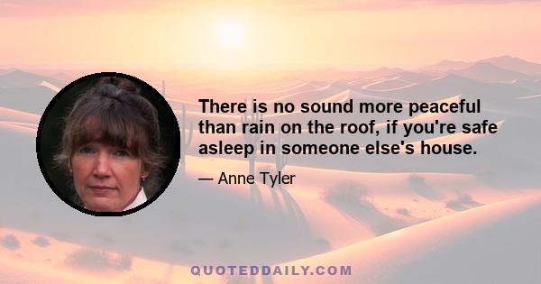 There is no sound more peaceful than rain on the roof, if you're safe asleep in someone else's house.