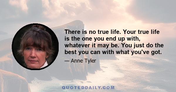 There is no true life. Your true life is the one you end up with, whatever it may be. You just do the best you can with what you've got.