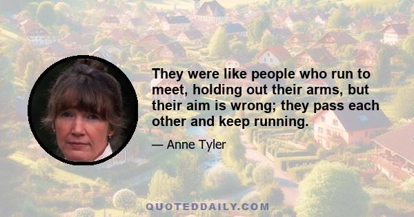 They were like people who run to meet, holding out their arms, but their aim is wrong; they pass each other and keep running.