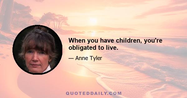 When you have children, you're obligated to live.