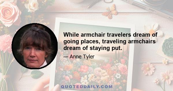 While armchair travelers dream of going places, traveling armchairs dream of staying put.