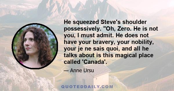 He squeezed Steve's shoulder possessively. Oh, Zero. He is not you, I must admit. He does not have your bravery, your nobility, your je ne sais quoi, and all he talks about is this magical place called 'Canada'.