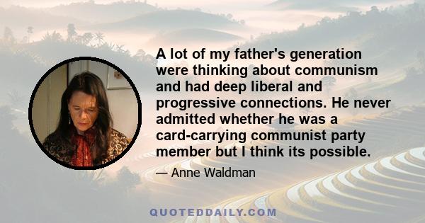 A lot of my father's generation were thinking about communism and had deep liberal and progressive connections. He never admitted whether he was a card-carrying communist party member but I think its possible.