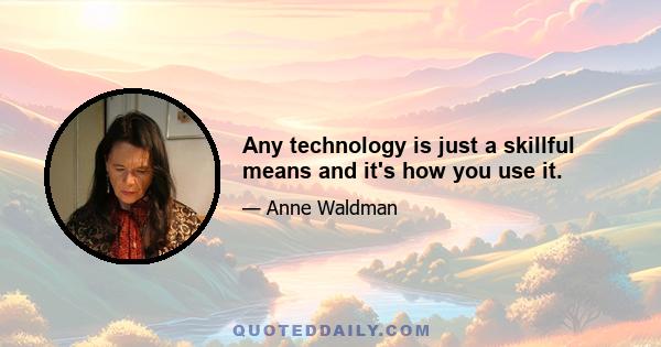 Any technology is just a skillful means and it's how you use it.