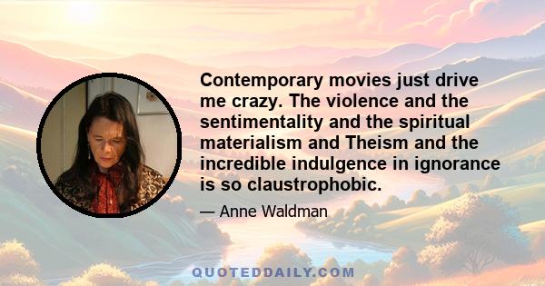 Contemporary movies just drive me crazy. The violence and the sentimentality and the spiritual materialism and Theism and the incredible indulgence in ignorance is so claustrophobic.