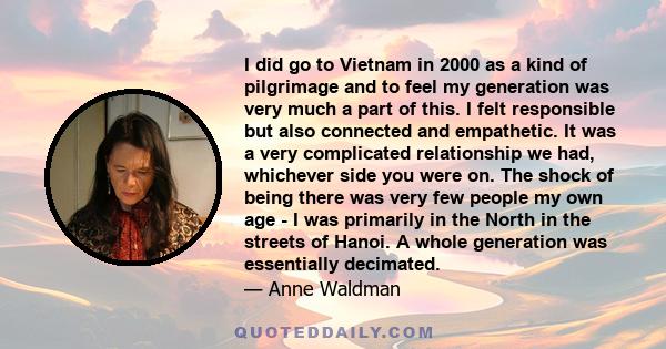 I did go to Vietnam in 2000 as a kind of pilgrimage and to feel my generation was very much a part of this. I felt responsible but also connected and empathetic. It was a very complicated relationship we had, whichever