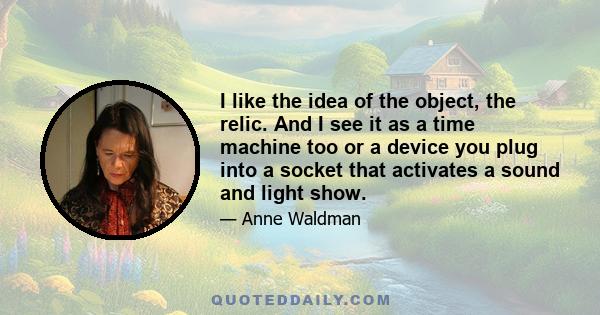 I like the idea of the object, the relic. And I see it as a time machine too or a device you plug into a socket that activates a sound and light show.