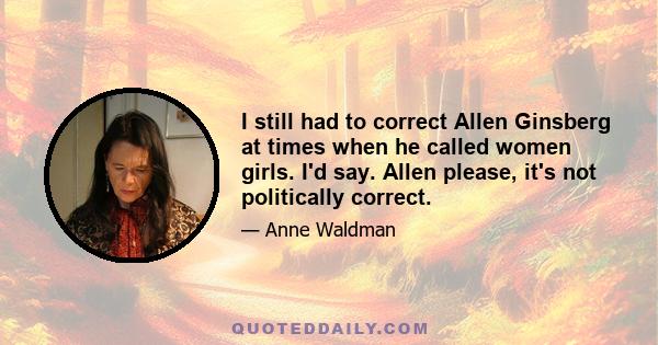 I still had to correct Allen Ginsberg at times when he called women girls. I'd say. Allen please, it's not politically correct.