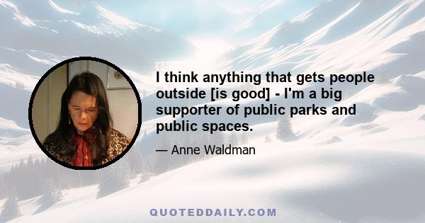 I think anything that gets people outside [is good] - I'm a big supporter of public parks and public spaces.