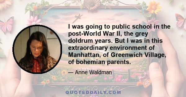 I was going to public school in the post-World War II, the grey doldrum years. But I was in this extraordinary environment of Manhattan, of Greenwich Village, of bohemian parents.