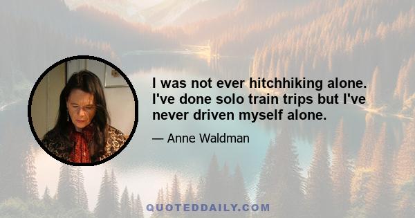 I was not ever hitchhiking alone. I've done solo train trips but I've never driven myself alone.