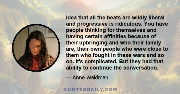 Idea that all the beats are wildly liberal and progressive is ridiculous. You have people thinking for themselves and having certain affinities because of their upbringing and who their family are, their own people who