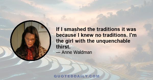 If I smashed the traditions it was because I knew no traditions. I'm the girl with the unquenchable thirst.