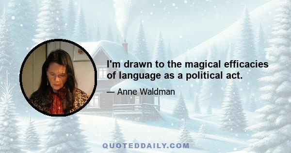 I'm drawn to the magical efficacies of language as a political act.