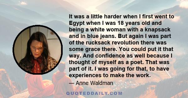 It was a little harder when I first went to Egypt when I was 18 years old and being a white woman with a knapsack and in blue jeans. But again I was part of the rucksack revolution there was some grace there. You could