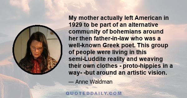 My mother actually left American in 1929 to be part of an alternative community of bohemians around her then father-in-law who was a well-known Greek poet. This group of people were living in this semi-Luddite reality