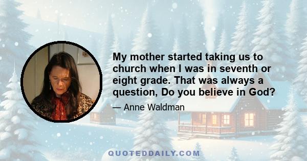 My mother started taking us to church when I was in seventh or eight grade. That was always a question, Do you believe in God?