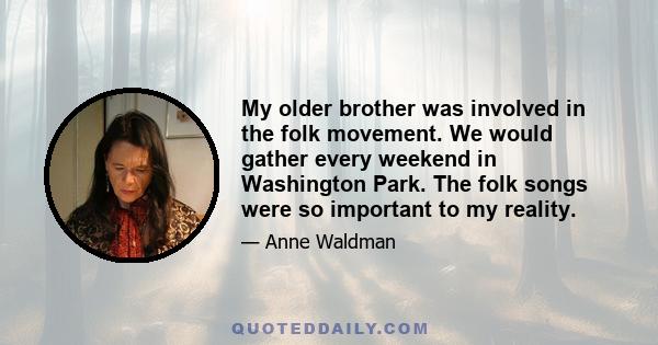 My older brother was involved in the folk movement. We would gather every weekend in Washington Park. The folk songs were so important to my reality.