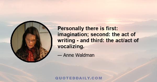 Personally there is first: imagination; second: the act of writing - and third: the act/act of vocalizing.