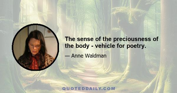 The sense of the preciousness of the body - vehicle for poetry.