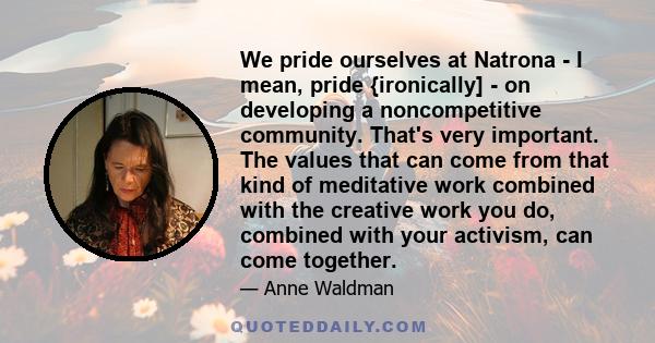 We pride ourselves at Natrona - I mean, pride {ironically] - on developing a noncompetitive community. That's very important. The values that can come from that kind of meditative work combined with the creative work