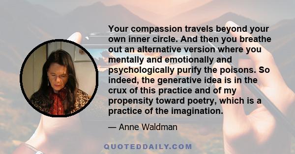 Your compassion travels beyond your own inner circle. And then you breathe out an alternative version where you mentally and emotionally and psychologically purify the poisons. So indeed, the generative idea is in the