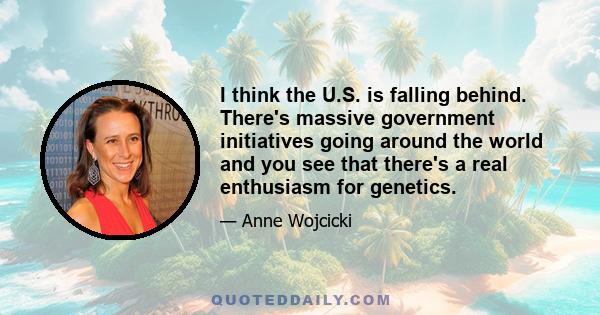 I think the U.S. is falling behind. There's massive government initiatives going around the world and you see that there's a real enthusiasm for genetics.