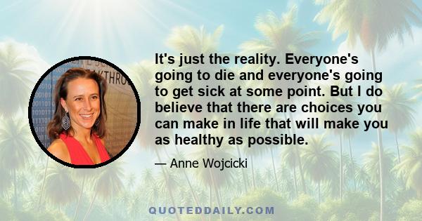 It's just the reality. Everyone's going to die and everyone's going to get sick at some point. But I do believe that there are choices you can make in life that will make you as healthy as possible.