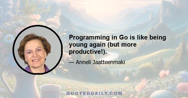 Programming in Go is like being young again (but more productive!).