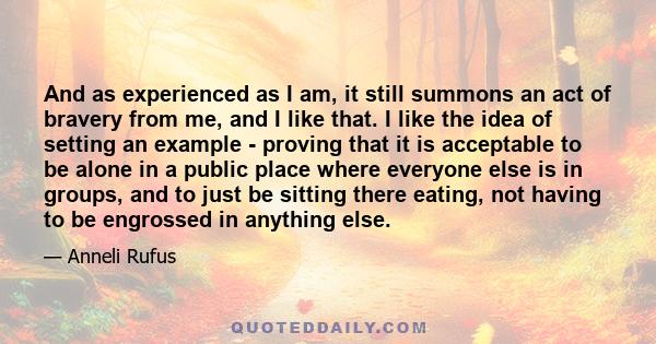 And as experienced as I am, it still summons an act of bravery from me, and I like that. I like the idea of setting an example - proving that it is acceptable to be alone in a public place where everyone else is in